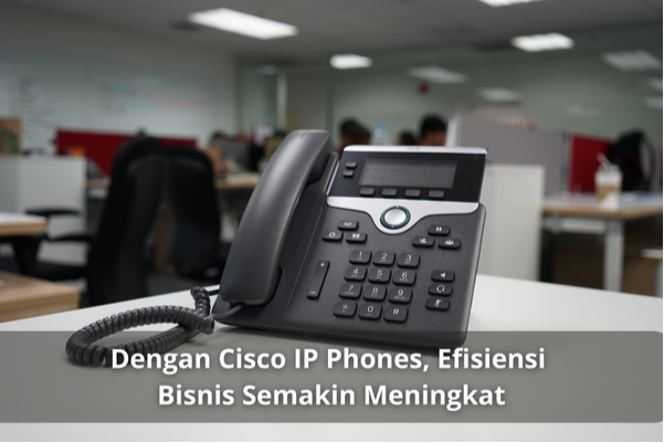 Cisco IP Phones, Efisiensi Bisnis Semakin Meningkat