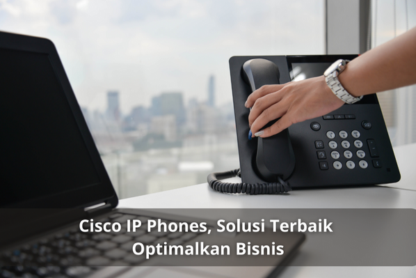 Cisco IP Phones, Solusi Terbaik Optimalkan Bisnis