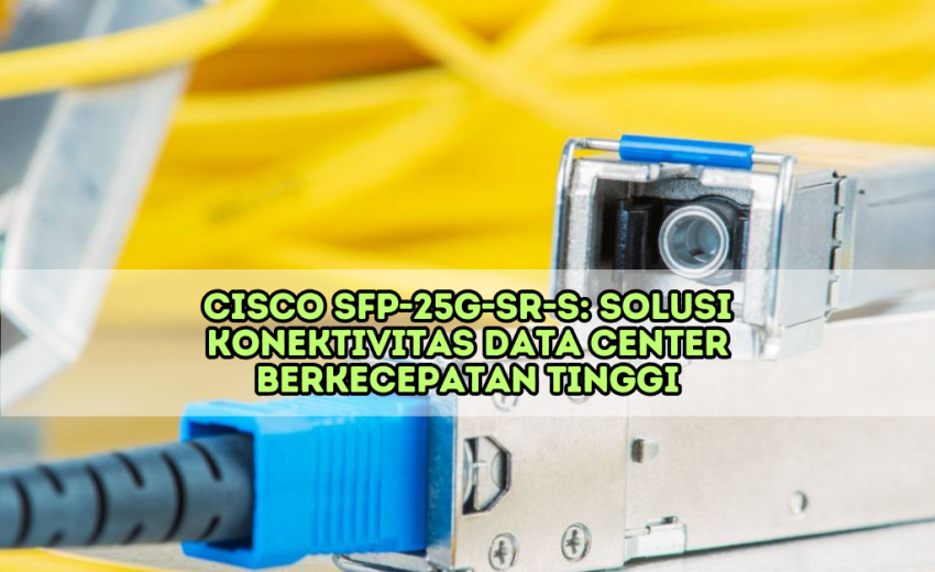 CISCO SFP-25G-SR-S: Solusi Konektivitas Berkecepatan Tinggi