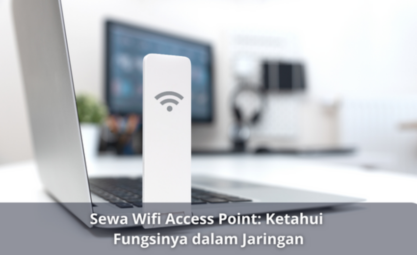 Sewa Wifi Access Point: Ketahui Fungsinya dalam Jaringan